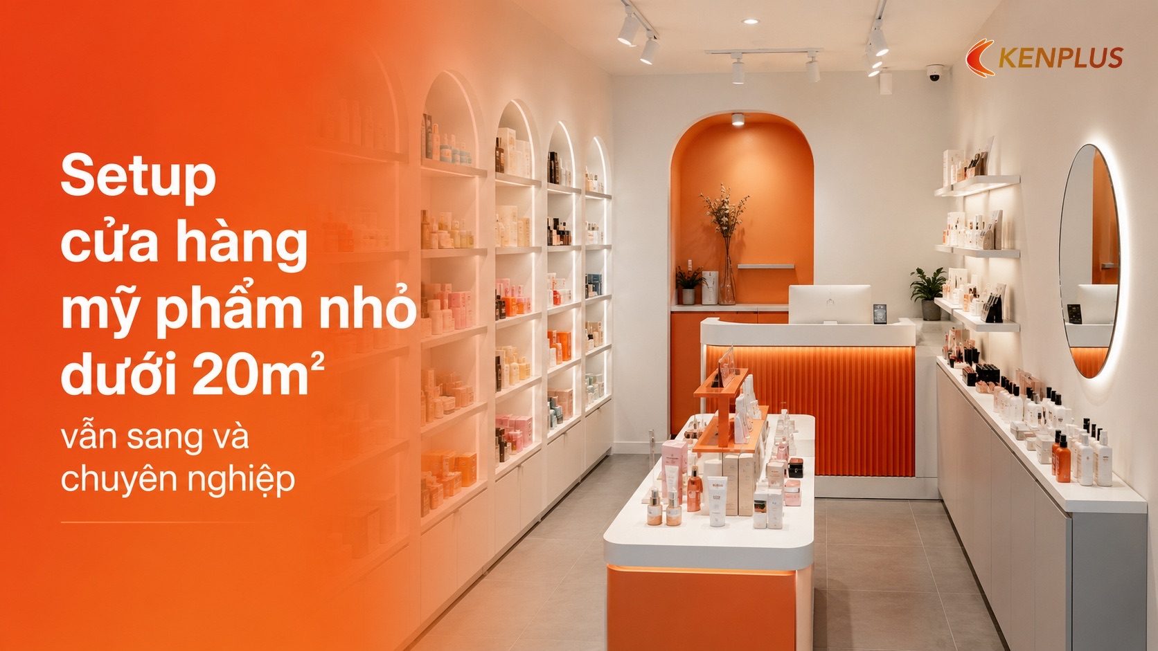 Ưu tiên trưng bày theo chiều cao thay vì chiều ngang — Setup cửa hàng mỹ phẩm nhỏ dưới 20m2 vẫn sang và chuyên nghiệp