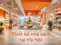 Thiết kế nhà sách tại Hà Nội: xu hướng không gian đọc hiện đại