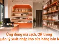 Ứng dụng mã vạch, QR trong quản lý xuất nhập kho cửa hàng bán lẻ