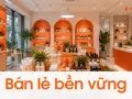 Bán lẻ bền vững: xu hướng kinh doanh gắn trách nhiệm với môi trường