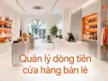 Quản lý dòng tiền cửa hàng bán lẻ: tránh bẫy có doanh thu mà thiếu tiền mặt