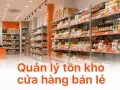 Quản lý tồn kho cửa hàng bán lẻ: tránh vừa thiếu hàng vừa dư hàng tồn