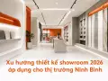 Xu hướng thiết kế showroom 2026 áp dụng cho thị trường Ninh Bình