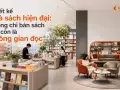 Thiết kế nhà sách hiện đại: không chỉ bán sách mà còn là không gian đọc