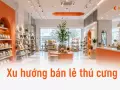 Xu hướng bán lẻ thú cưng: dịch vụ đi kèm sản phẩm là chìa khoá tăng trưởng