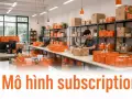 Mô hình subscription: bán hàng theo gói định kỳ có hợp với bán lẻ Việt Nam