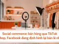 Social commerce: bán hàng qua TikTok Shop, Facebook đang định hình lại bán lẻ nhỏ