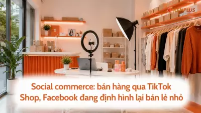 Social commerce: bán hàng qua TikTok Shop, Facebook đang định hình lại bán lẻ nhỏ