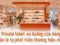 Private label: xu hướng cửa hàng bán lẻ tự phát triển thương hiệu riêng