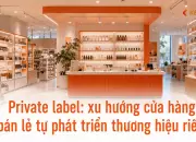 Private label: xu hướng cửa hàng bán lẻ tự phát triển thương hiệu riêng