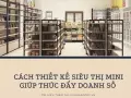 Bật mí cách thiết kế siêu thị mini đẹp giúp thúc đẩy doanh số