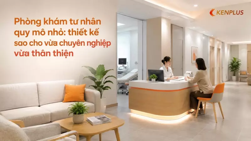 Phòng khám tư nhân quy mô nhỏ: thiết kế sao cho vừa chuyên nghiệp vừa thân thiện
