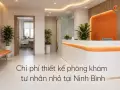 Chi phí thiết kế phòng khám tư nhân nhỏ tại Ninh Bình