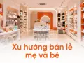 Xu hướng bán lẻ mẹ và bé: cửa hàng thành điểm trải nghiệm, không chỉ mua sắm