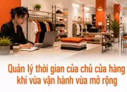 Quản lý thời gian của chủ cửa hàng khi vừa vận hành vừa mở rộng