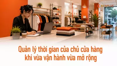Quản lý thời gian của chủ cửa hàng khi vừa vận hành vừa mở rộng