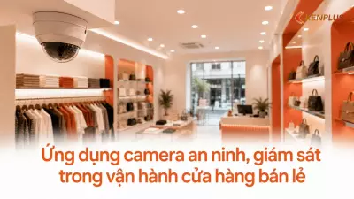 Ứng dụng camera an ninh, giám sát trong vận hành cửa hàng bán lẻ