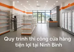 Quy trình thi công cửa hàng tiện lợi tại Ninh Bình