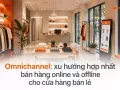Omnichannel: xu hướng hợp nhất bán hàng online và offline cho cửa hàng bán lẻ