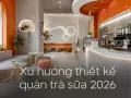 Xu hướng thiết kế quán trà sữa 2026: tối giản hay nhiều màu sắc