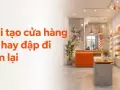 Cải tạo cửa hàng cũ hay đập đi làm lại — cách quyết định tiết kiệm chi phí nhất