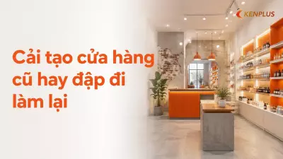 Cải tạo cửa hàng cũ hay đập đi làm lại — cách quyết định tiết kiệm chi phí nhất