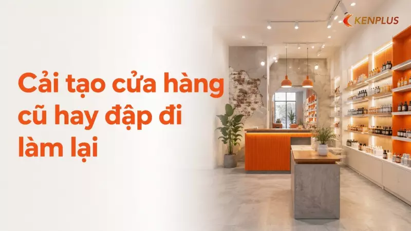 Cải tạo cửa hàng cũ hay đập đi làm lại — cách quyết định tiết kiệm chi phí nhất