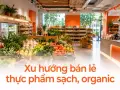 Xu hướng bán lẻ thực phẩm sạch, organic: niềm tin nguồn gốc quyết định doanh thu