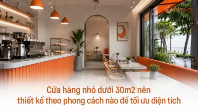 Cửa hàng nhỏ dưới 30m2 nên thiết kế theo phong cách nào để tối ưu diện tích
