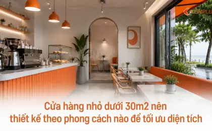 Cửa hàng nhỏ dưới 30m2 nên thiết kế theo phong cách nào để tối ưu diện tích