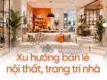 Xu hướng bán lẻ nội thất, trang trí nhà: showroom trải nghiệm thay trưng bày tĩnh
