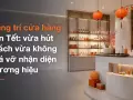 Trang trí cửa hàng đón Tết: vừa hút khách vừa không phá vỡ nhận diện thương hiệu