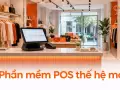 Phần mềm POS thế hệ mới: xu hướng tích hợp mọi kênh bán hàng