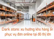 Dark store: xu hướng kho hàng ẩn phục vụ đơn online tại đô thị lớn