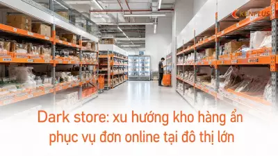 Dark store: xu hướng kho hàng ẩn phục vụ đơn online tại đô thị lớn