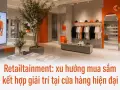 Retailtainment: xu hướng mua sắm kết hợp giải trí tại cửa hàng hiện đại