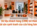 Dữ liệu khách hàng (CRM) trở thành tài sản cạnh tranh của cửa hàng bán lẻ