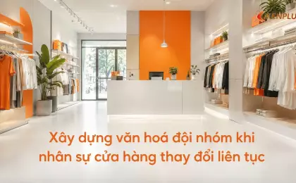 Xây dựng văn hoá đội nhóm khi nhân sự cửa hàng thay đổi liên tục