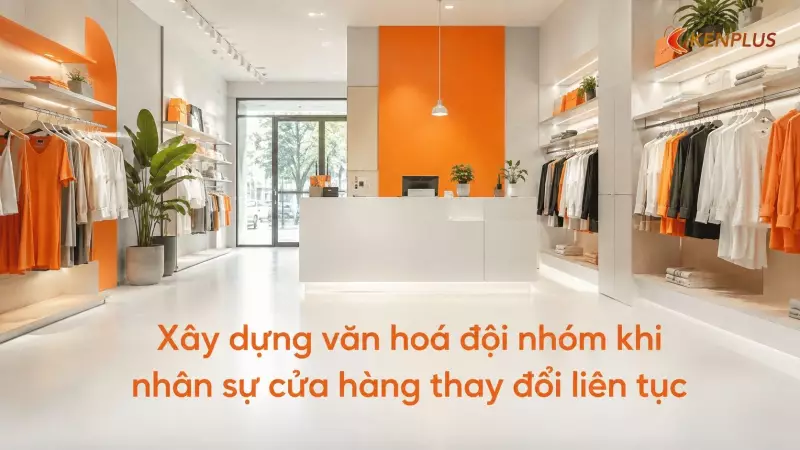 Xây dựng văn hoá đội nhóm khi nhân sự cửa hàng thay đổi liên tục