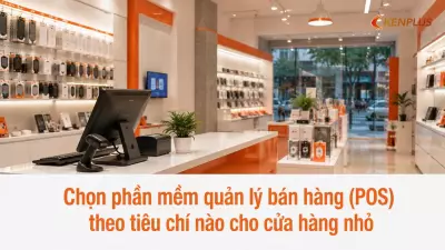 Chọn phần mềm quản lý bán hàng (POS) theo tiêu chí nào cho cửa hàng nhỏ