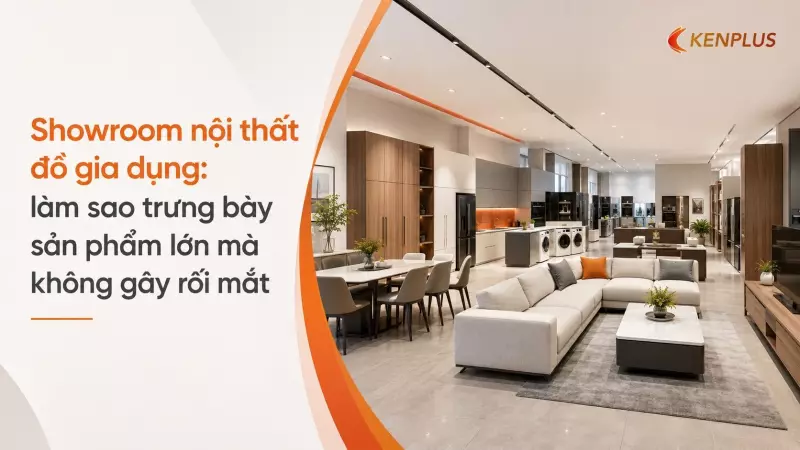 Showroom nội thất đồ gia dụng: làm sao trưng bày sản phẩm lớn mà không gây rối mắt