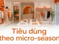 Tiêu dùng theo micro-season: xu hướng mua sắm theo dịp ngắn hạn