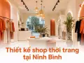Thiết kế shop thời trang tại Ninh Bình: kinh nghiệm từ thị trường tỉnh