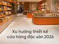 Xu hướng thiết kế cửa hàng đặc sản 2026: từ truyền thống đến hiện đại